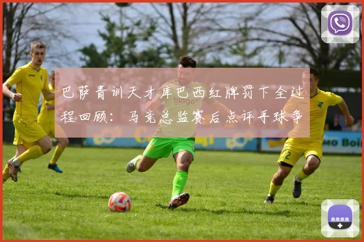 巴萨青训天才库巴西红牌罚下全过程回顾:马竞总监赛后点评手球争议引发热议