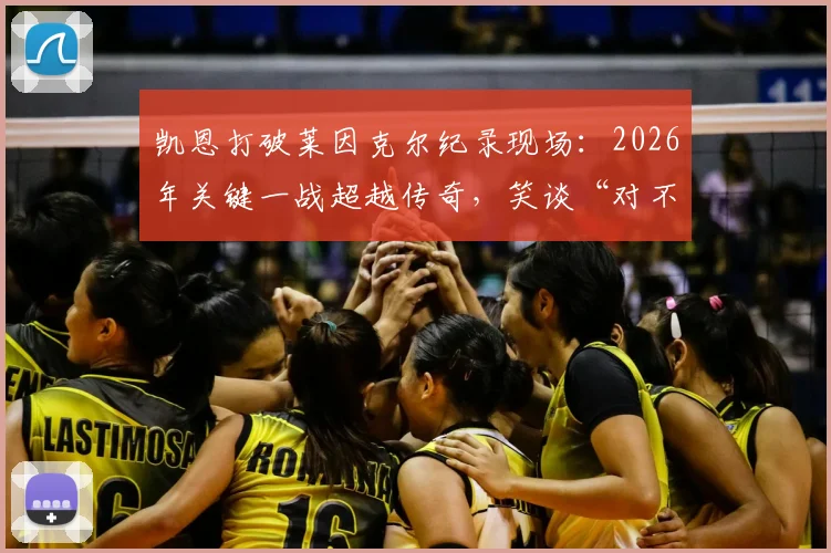 凯恩打破莱因克尔纪录现场：2026年关键一战超越传奇，笑谈“对不起加里”背后的故事与数据