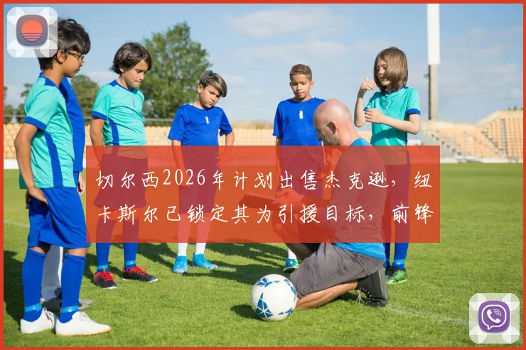 切尔西2026年计划出售杰克逊,纽卡斯尔已锁定其为引援目标,前锋转会市场最新动态