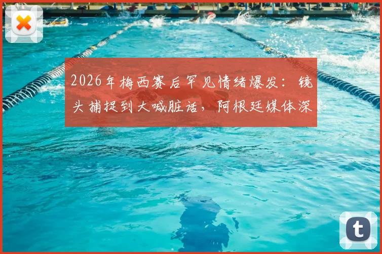 2026年梅西赛后罕见情绪爆发：镜头捕捉到大喊脏话，阿根廷媒体深度解读其压力与释然