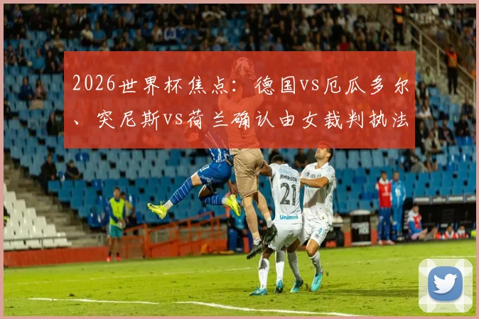 2026世界杯焦点：德国vs厄瓜多尔、突尼斯vs荷兰确认由女裁判执法，盘点知名女主裁及赛事影响