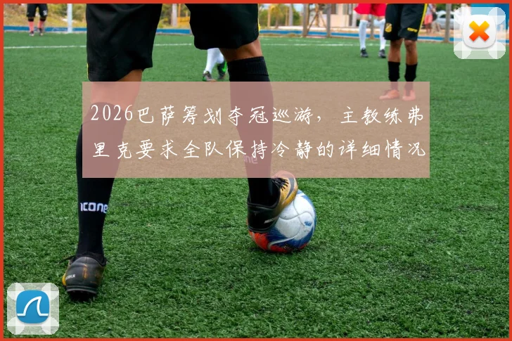 2026巴萨筹划夺冠巡游,主教练弗里克要求全队保持冷静的详细情况与深层原因分析