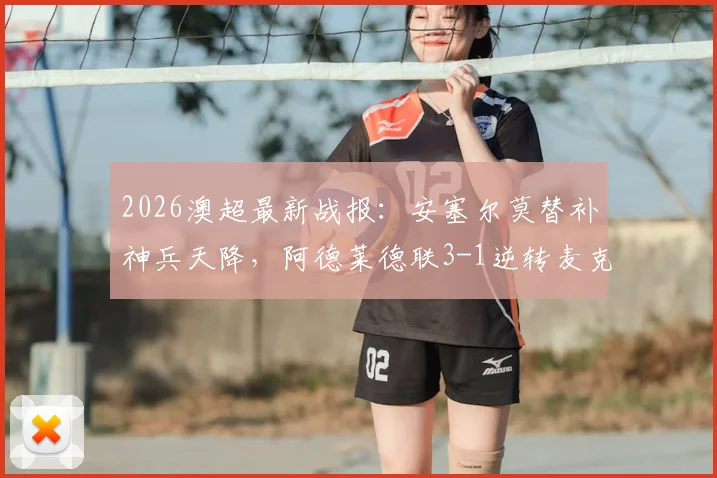 2026澳超最新战报:安塞尔莫替补神兵天降,阿德莱德联3-1逆转麦克阿瑟,附全场数据与高清回放地址