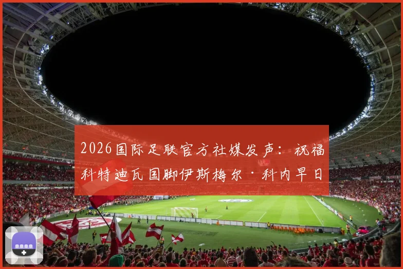 2026国际足联官方社媒发声：祝福科特迪瓦国脚伊斯梅尔·科内早日伤愈重返赛场