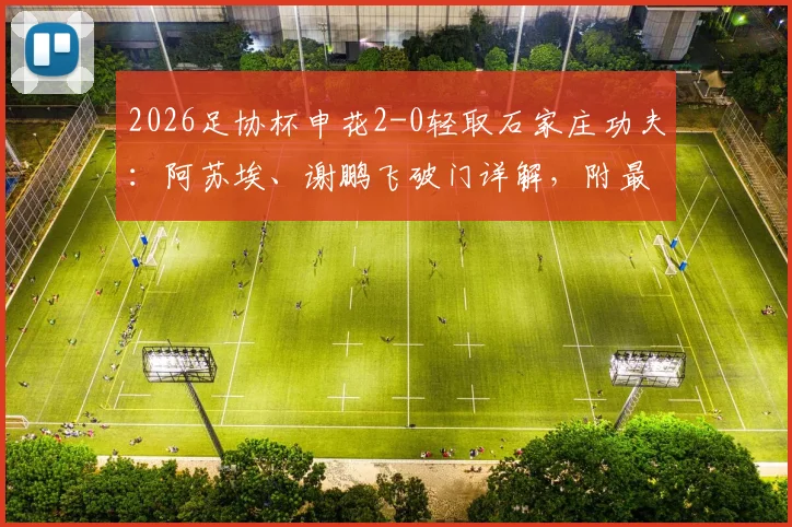 2026足协杯申花2-0轻取石家庄功夫：阿苏埃、谢鹏飞破门详解，附最新赛程与战术复盘