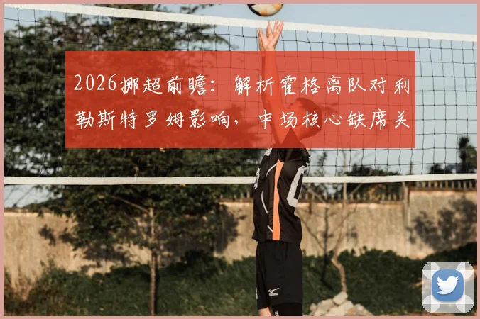 2026挪超前瞻:解析霍格离队对利勒斯特罗姆影响,中场核心缺席关键兄弟对决,附新赛季阵容变动分析