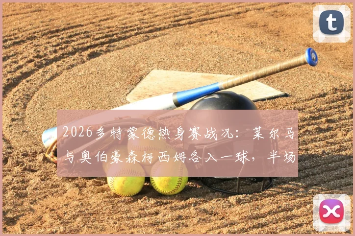 2026多特蒙德热身赛战况：莱尔马与奥伯豪森柯西姆各入一球，半场1-1战平，附双方球员数据解析