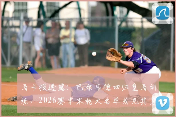 马卡报透露：巴尔韦德回归皇马训练，2026赛季末轮大名单或见其身影