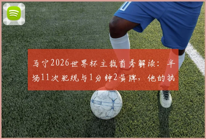 马宁2026世界杯主裁首秀解读：半场11次犯规与1分钟2黄牌，他的执法节奏引热议
