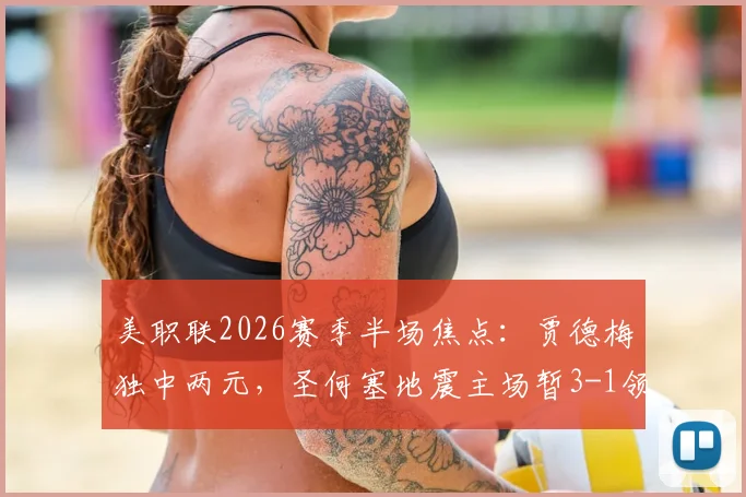 美职联2026赛季半场焦点：贾德梅独中两元，圣何塞地震主场暂3-1领先波特兰伐木工