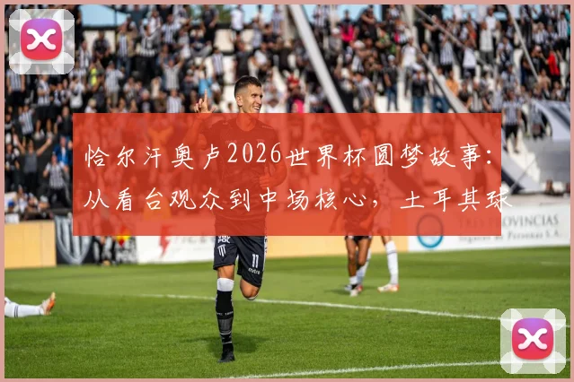 恰尔汗奥卢2026世界杯圆梦故事:从看台观众到中场核心,土耳其球星亲述梦想成真心路历程