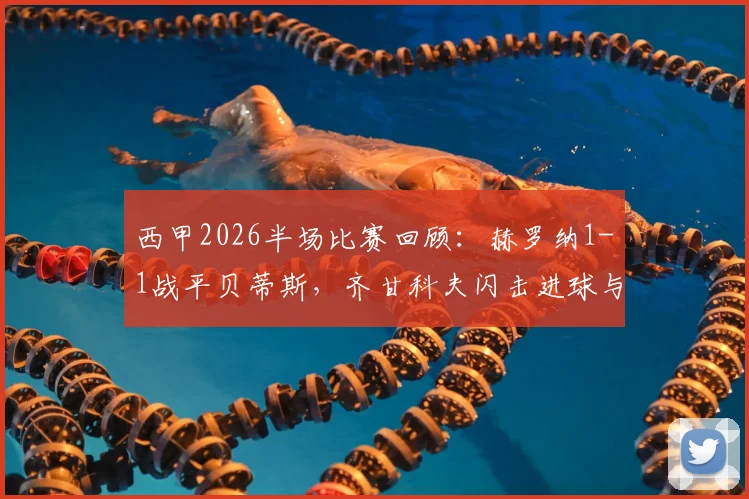 西甲2026半场比赛回顾:赫罗纳1-1战平贝蒂斯,齐甘科夫闪击进球与罗卡扳平关键球分析