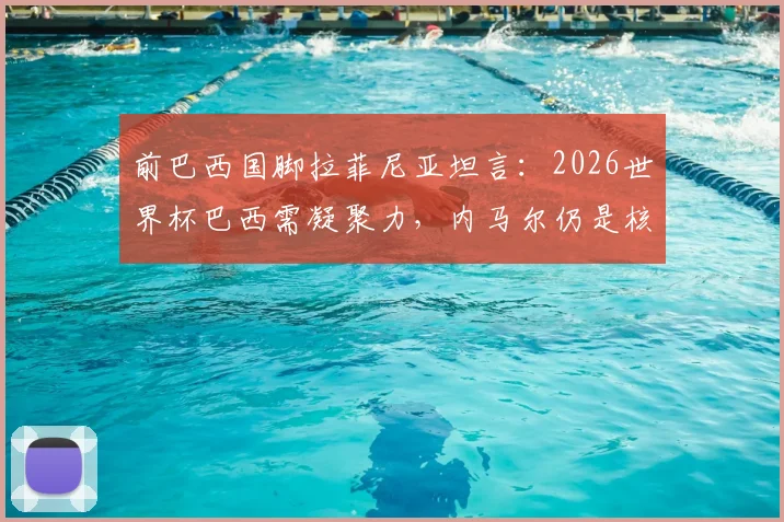 前巴西国脚拉菲尼亚坦言:2026世界杯巴西需凝聚力,内马尔仍是核心关键,团队精神如何重振?