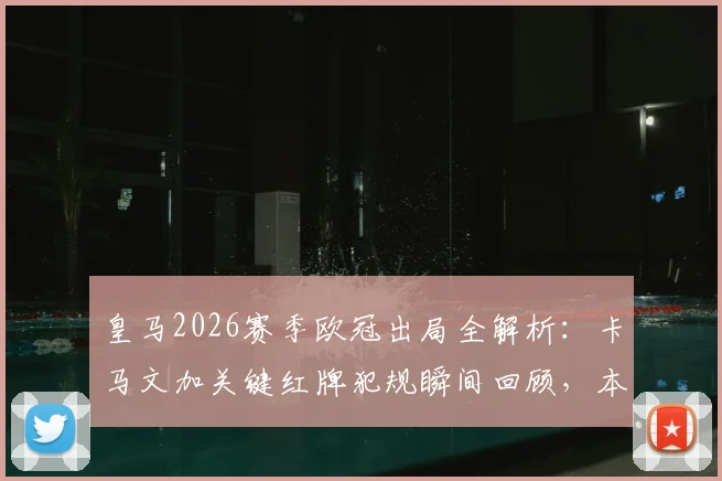 皇马2026赛季欧冠出局全解析:卡马文加关键红牌犯规瞬间回顾,本人社媒致歉承担全责
