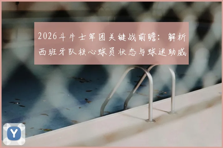 2026斗牛士军团关键战前瞻:解析西班牙队核心球员状态与球迷助威歌曲对士气影响