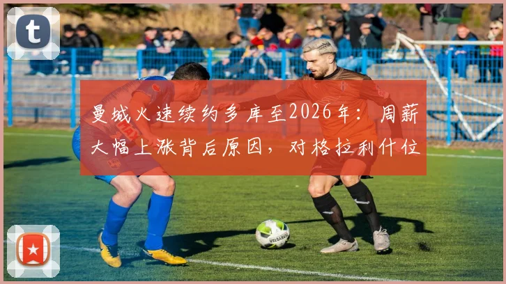 曼城火速续约多库至2026年：周薪大幅上涨背后原因，对格拉利什位置有何影响？