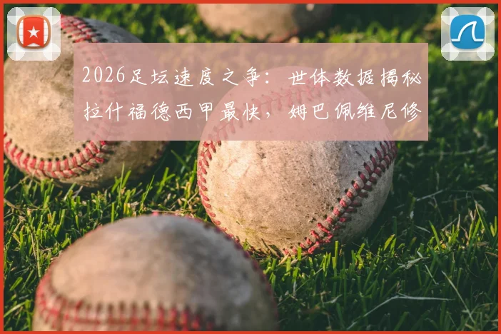 2026足坛速度之争:世体数据揭秘拉什福德西甲最快,姆巴佩维尼修斯速度数据详细对比分析