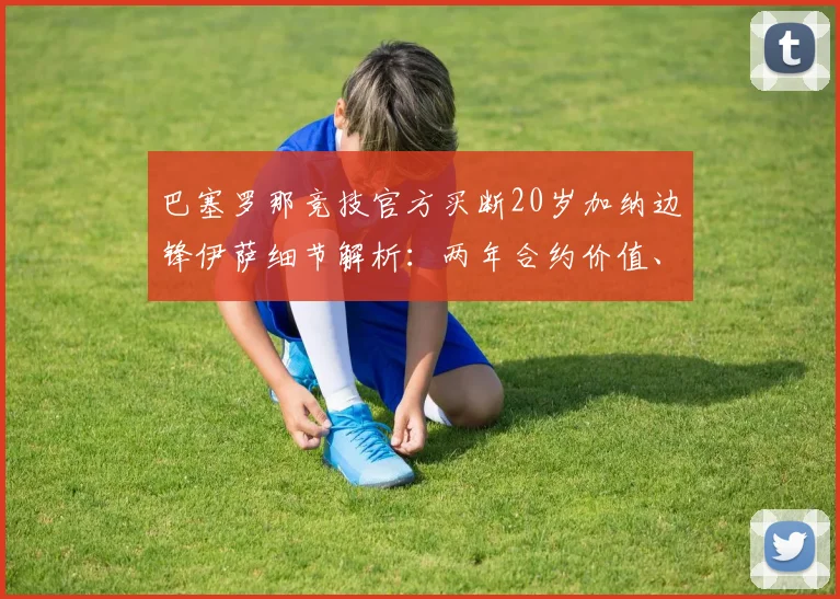 巴塞罗那竞技官方买断20岁加纳边锋伊萨细节解析:两年合约价值、技术风格评估及对2026赛季影响