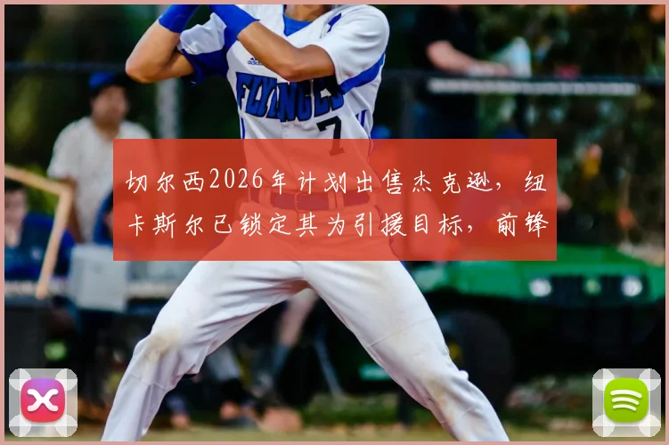 切尔西2026年计划出售杰克逊，纽卡斯尔已锁定其为引援目标，前锋转会市场最新动态