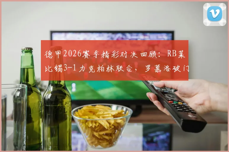 德甲2026赛季精彩对决回顾:RB莱比锡3-1力克柏林联合,罗慕洛破门巴库建功亮点解析
