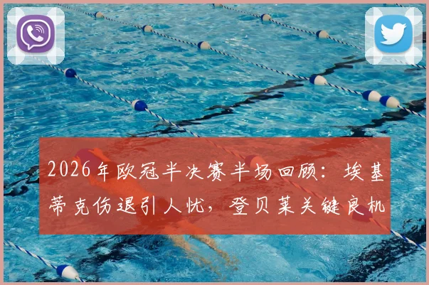 2026年欧冠半决赛半场回顾:埃基蒂克伤退引人忧,登贝莱关键良机未把握,利物浦与巴黎0-0陷僵局