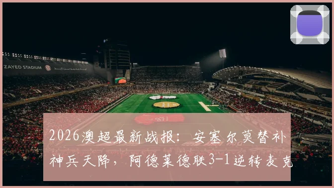 2026澳超最新战报：安塞尔莫替补神兵天降，阿德莱德联3-1逆转麦克阿瑟，附全场数据与高清回放地址