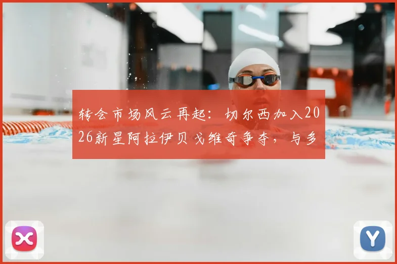 转会市场风云再起：切尔西加入2026新星阿拉伊贝戈维奇争夺，与多支意甲豪门展开正面竞争