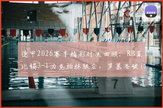 德甲2026赛季精彩对决回顾：RB莱比锡3-1力克柏林联合，罗慕洛破门巴库建功亮点解析