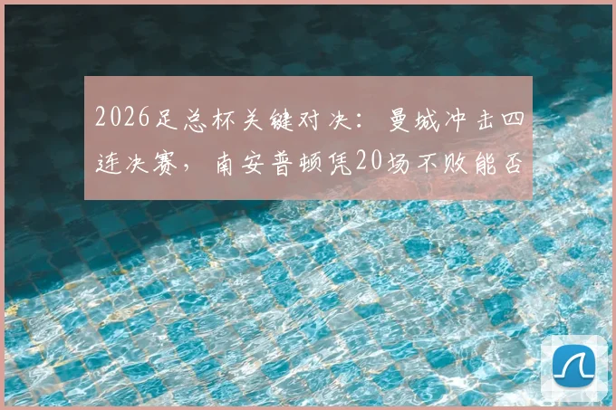 2026足总杯关键对决:曼城冲击四连决赛,南安普顿凭20场不败能否逆袭?赛前解析来了