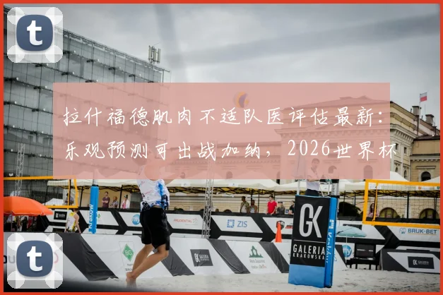 拉什福德肌肉不适队医评估最新:乐观预测可出战加纳,2026世界杯前景分析
