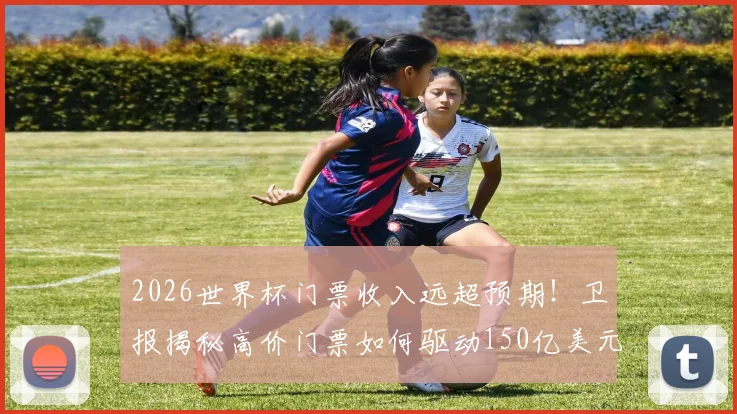 2026世界杯门票收入远超预期！卫报揭秘高价门票如何驱动150亿美元商业成功