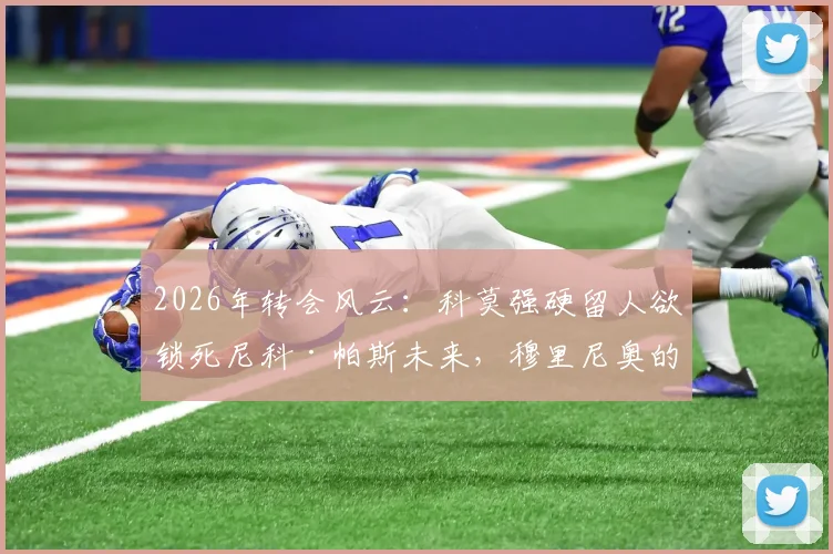 2026年转会风云：科莫强硬留人欲锁死尼科·帕斯未来，穆里尼奥的罗马同样抛出橄榄枝引发争夺战