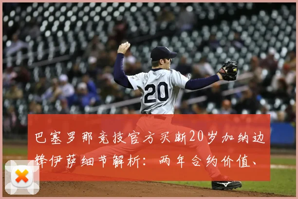 巴塞罗那竞技官方买断20岁加纳边锋伊萨细节解析：两年合约价值、技术风格评估及对2026赛季影响