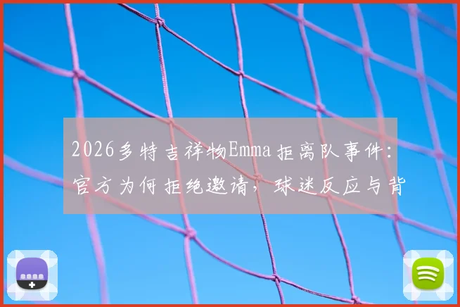 2026多特吉祥物Emma拒离队事件：官方为何拒绝邀请，球迷反应与背后故事全解析