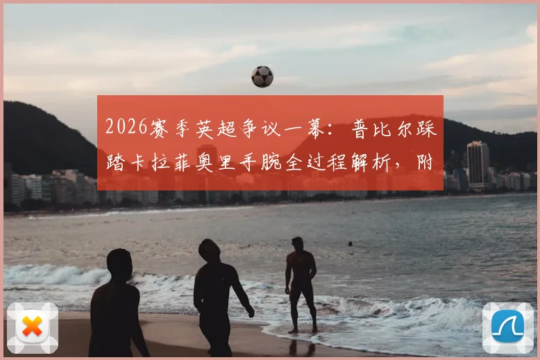 2026赛季英超争议一幕:普比尔踩踏卡拉菲奥里手腕全过程解析,附伤情更新及枪迷愤怒原因深度追踪
