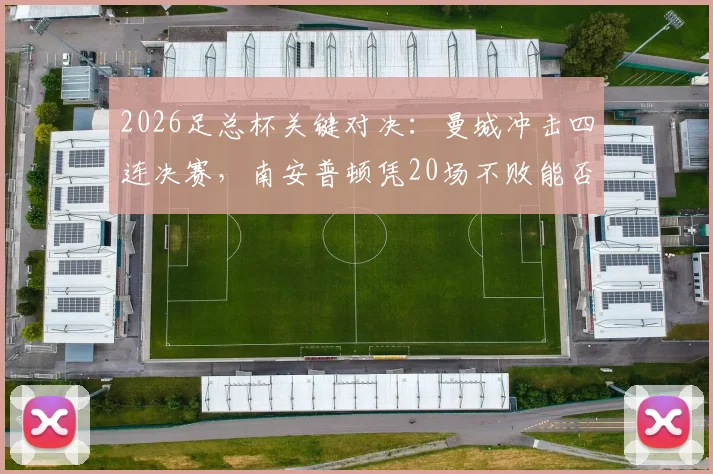 2026足总杯关键对决：曼城冲击四连决赛，南安普顿凭20场不败能否逆袭？赛前解析来了