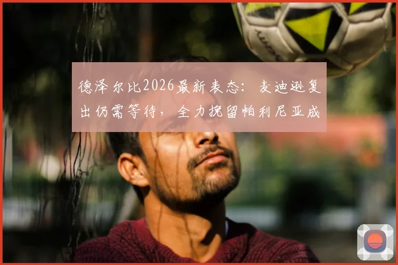 德泽尔比2026最新表态:麦迪逊复出仍需等待,全力挽留帕利尼亚成首要任务