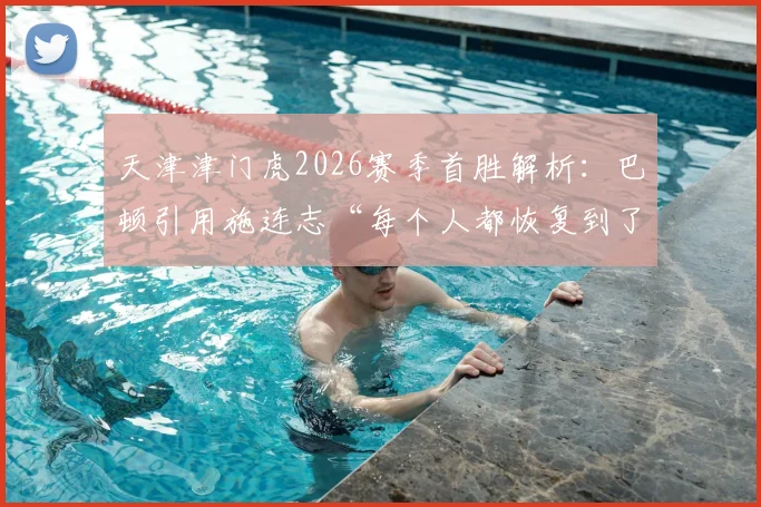 天津津门虎2026赛季首胜解析：巴顿引用施连志“每个人都恢复到了最佳状态”背后的球队变化