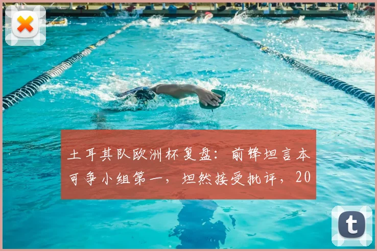 土耳其队欧洲杯复盘:前锋坦言本可争小组第一,坦然接受批评,2026年再出发
