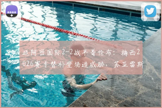 迈阿密国际2-2战平哥伦布：梅西2026赛季替补登场造威胁，苏亚雷斯传射建功关键解析