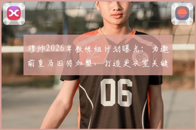 穆帅2026年教练组计划曝光:力邀前皇马旧将加盟,打造更衣室关键桥梁