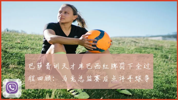 巴萨青训天才库巴西红牌罚下全过程回顾：马竞总监赛后点评手球争议引发热议