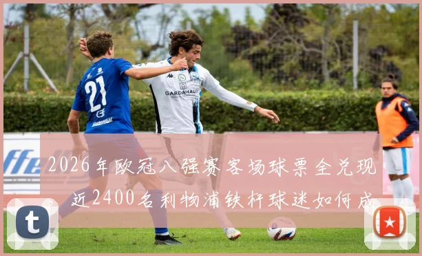 2026年欧冠八强赛客场球票全兑现,近2400名利物浦铁杆球迷如何成功抢票?