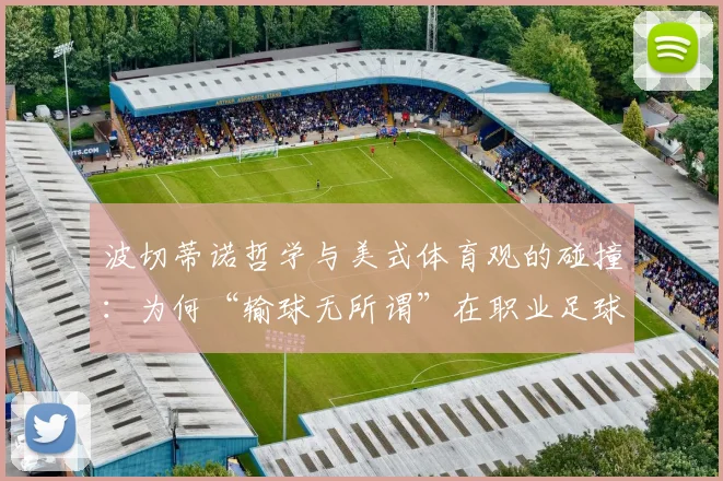 波切蒂诺哲学与美式体育观的碰撞:为何“输球无所谓”在职业足球里是致命毒药?