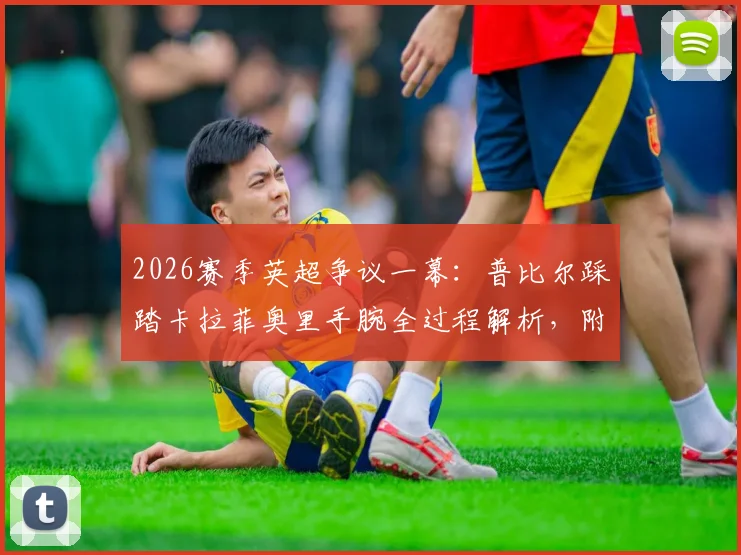 2026赛季英超争议一幕：普比尔踩踏卡拉菲奥里手腕全过程解析，附伤情更新及枪迷愤怒原因深度追踪