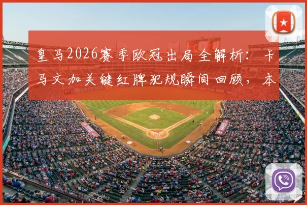 皇马2026赛季欧冠出局全解析：卡马文加关键红牌犯规瞬间回顾，本人社媒致歉承担全责