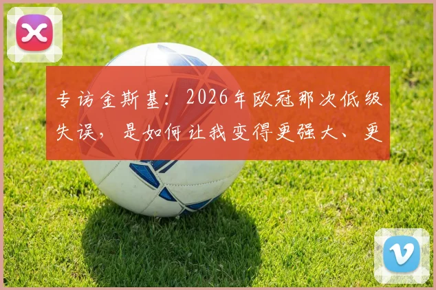 专访金斯基:2026年欧冠那次低级失误,是如何让我变得更强大、更成熟的?