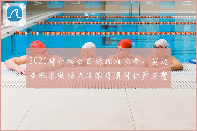 2026拜仁转会目标瞄准戈登,英超多队求购帕夫洛维奇遭拜仁严正警告:法尔克独家爆料
