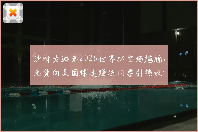 沙特为避免2026世界杯空场尴尬，免费向美国球迷赠送门票引热议：背后动机与球迷反响分析