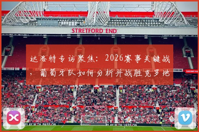 达洛特专访聚焦：2026赛事关键战，葡萄牙队如何分析并战胜克罗地亚晋级下一轮
